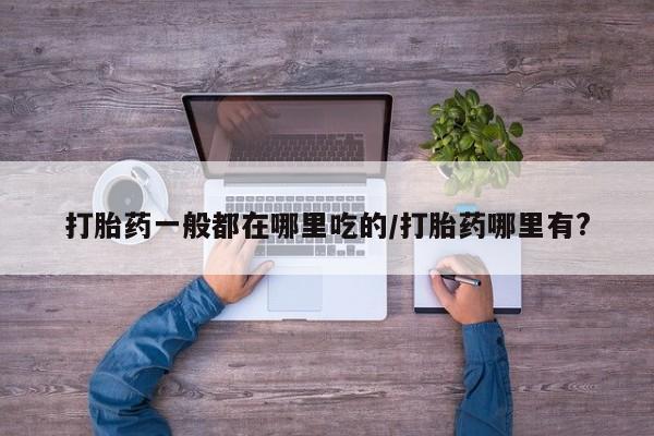 打胎药微信上哪里买打胎药一般都在哪里吃的/打胎药哪里有?