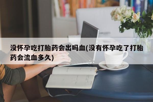 打胎药微信上哪里买没怀孕吃打胎药会出吗血(没有怀孕吃了打胎药会流血多久)