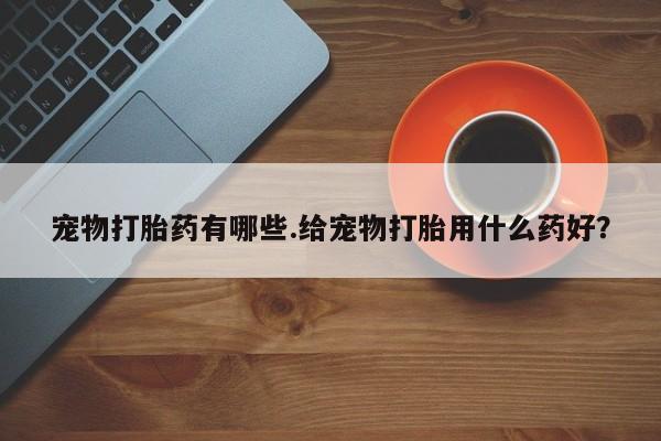 打胎药微信上哪里买宠物打胎药有哪些.给宠物打胎用什么药好？