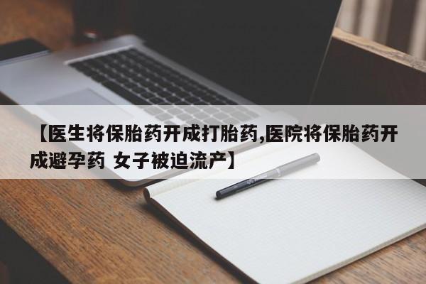 打胎药微信上哪里买【医生将保胎药开成打胎药,医院将保胎药开成避孕药 女子被迫流产】