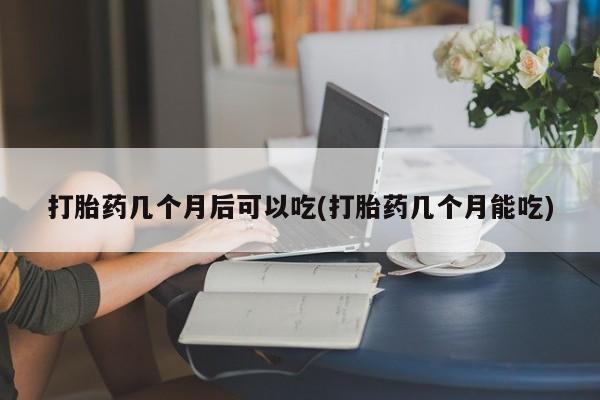 打胎药微信上哪里买打胎药几个月后可以吃(打胎药几个月能吃)