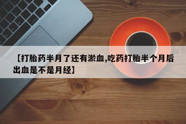 打胎药微信上哪里买【打胎药半月了还有淤血,吃药打胎半个月后出血是不是月经】
