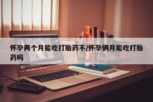 打胎药微信上哪里买怀孕两个月能吃打胎药不/怀孕俩月能吃打胎药吗