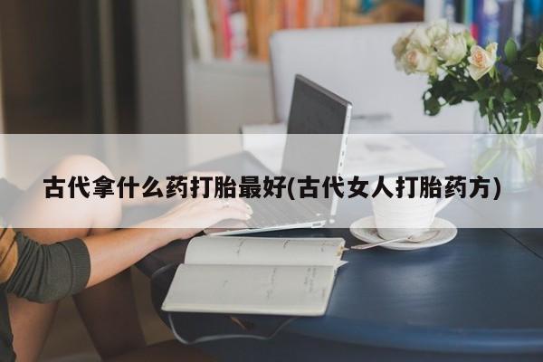 打胎药微信上哪里买古代拿什么药打胎最好(古代女人打胎药方)