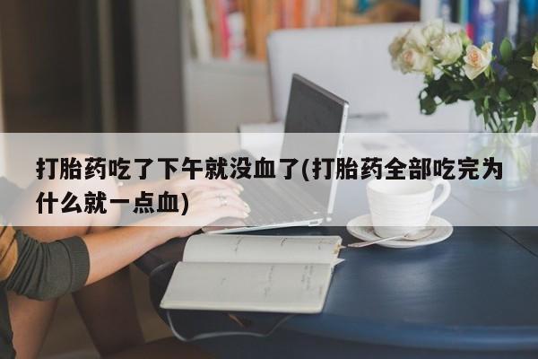 打胎药微信上哪里买打胎药吃了下午就没血了(打胎药全部吃完为什么就一点血)