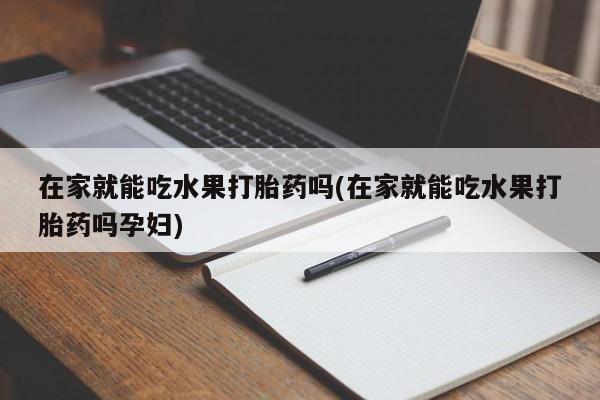打胎药微信上哪里买在家就能吃水果打胎药吗(在家就能吃水果打胎药吗孕妇)