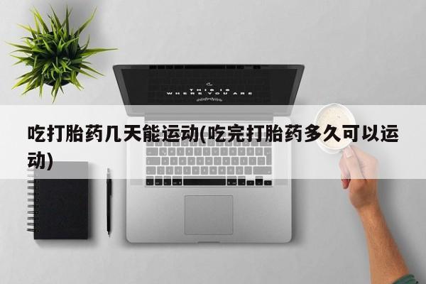 打胎药微信上哪里买吃打胎药几天能运动(吃完打胎药多久可以运动)