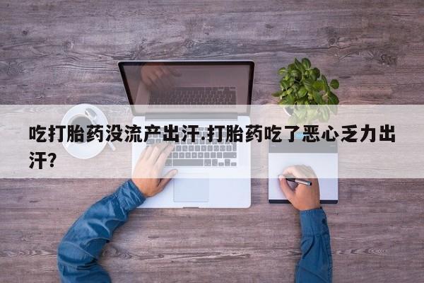 打胎药微信上哪里买吃打胎药没流产出汗.打胎药吃了恶心乏力出汗？