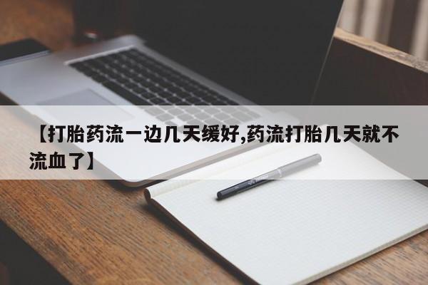 打胎药微信上哪里买【打胎药流一边几天缓好,药流打胎几天就不流血了】