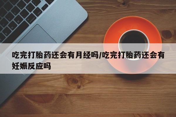 打胎药微信上哪里买吃完打胎药还会有月经吗/吃完打胎药还会有妊娠反应吗