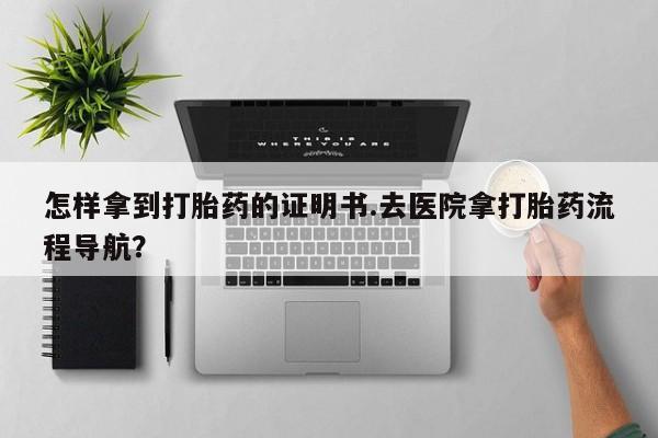 打胎药微信上哪里买怎样拿到打胎药的证明书.去医院拿打胎药流程导航？