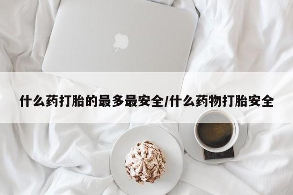 打胎药微信上哪里买什么药打胎的最多最安全/什么药物打胎安全