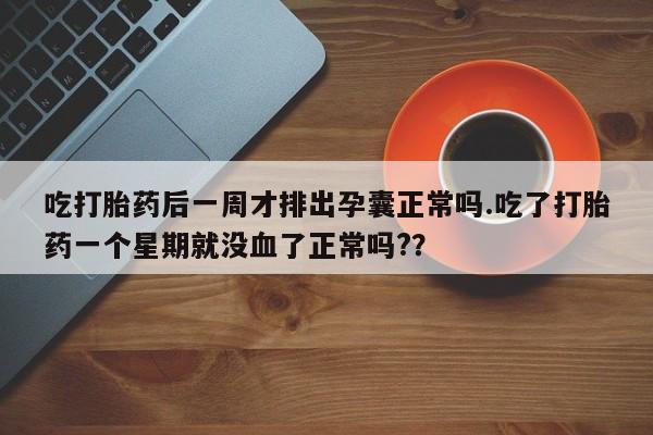 打胎药微信上哪里买吃打胎药后一周才排出孕囊正常吗.吃了打胎药一个星期就没血了正常吗?？