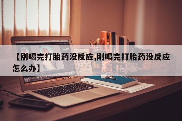打胎药微信上哪里买【刚喝完打胎药没反应,刚喝完打胎药没反应怎么办】