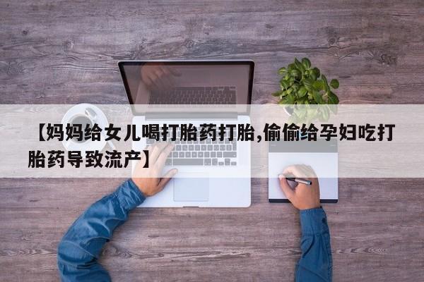 打胎药微信上哪里买【妈妈给女儿喝打胎药打胎,偷偷给孕妇吃打胎药导致流产】
