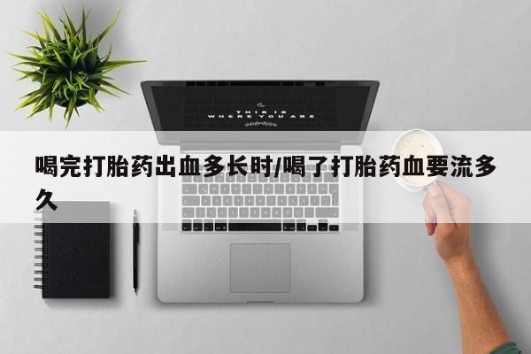 打胎药微信上哪里买喝完打胎药出血多长时/喝了打胎药血要流多久