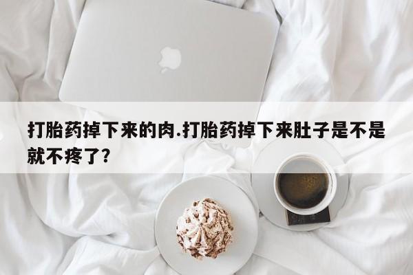 打胎药微信上哪里买打胎药掉下来的肉.打胎药掉下来肚子是不是就不疼了？