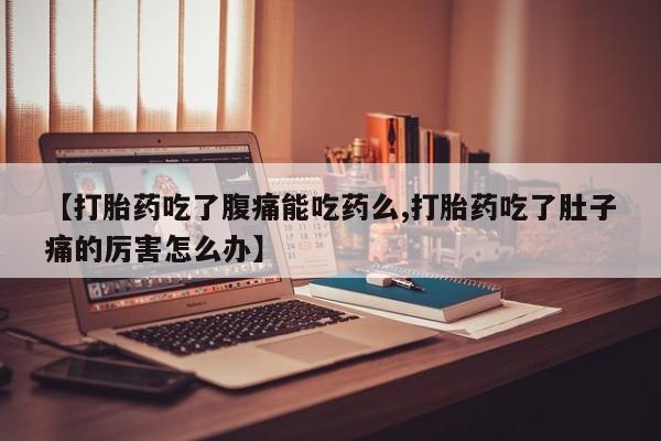 打胎药微信上哪里买【打胎药吃了腹痛能吃药么,打胎药吃了肚子痛的厉害怎么办】