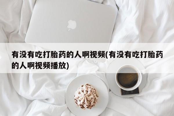 打胎药微信上哪里买有没有吃打胎药的人啊视频(有没有吃打胎药的人啊视频播放)