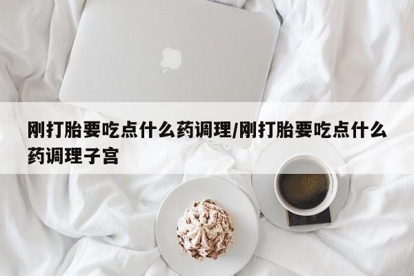 打胎药微信上哪里买刚打胎要吃点什么药调理/刚打胎要吃点什么药调理子宫
