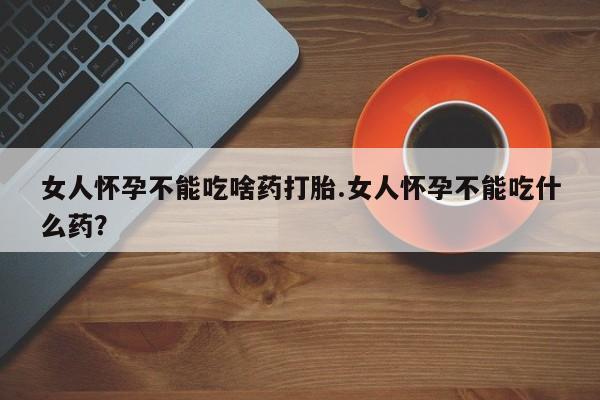打胎药微信上哪里买女人怀孕不能吃啥药打胎.女人怀孕不能吃什么药？