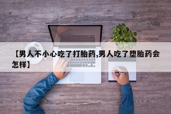打胎药微信上哪里买【男人不小心吃了打胎药,男人吃了堕胎药会怎样】