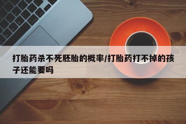 打胎药微信上哪里买打胎药杀不死胚胎的概率/打胎药打不掉的孩子还能要吗