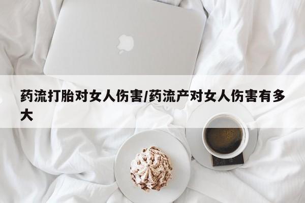 打胎药微信上哪里买药流打胎对女人伤害/药流产对女人伤害有多大