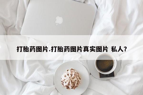 打胎药微信上哪里买打胎药图片.打胎药图片真实图片 私人？