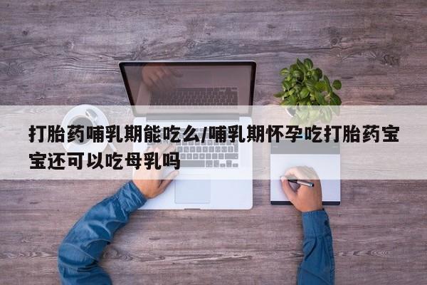 打胎药微信上哪里买打胎药哺乳期能吃么/哺乳期怀孕吃打胎药宝宝还可以吃母乳吗