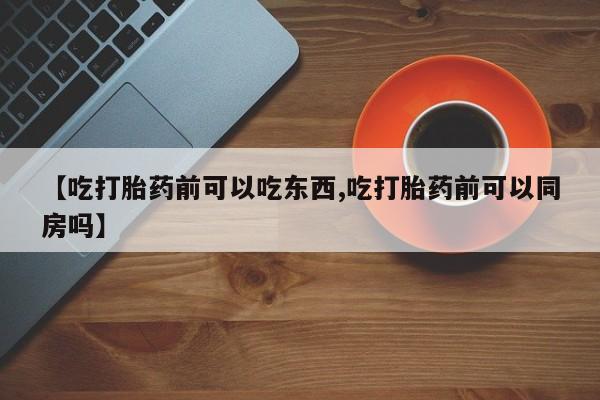 打胎药微信上哪里买【吃打胎药前可以吃东西,吃打胎药前可以同房吗】
