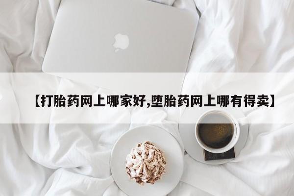 打胎药微信上哪里买【打胎药网上哪家好,堕胎药网上哪有得卖】