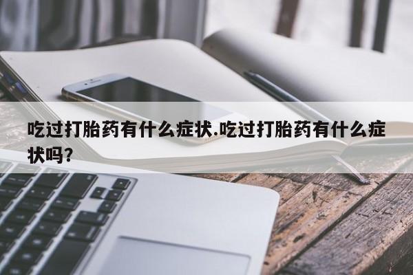 打胎药微信上哪里买吃过打胎药有什么症状.吃过打胎药有什么症状吗？