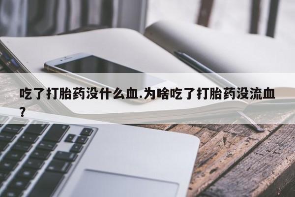 打胎药微信上哪里买吃了打胎药没什么血.为啥吃了打胎药没流血？