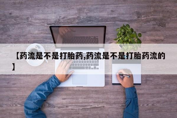 打胎药微信上哪里买【药流是不是打胎药,药流是不是打胎药流的】