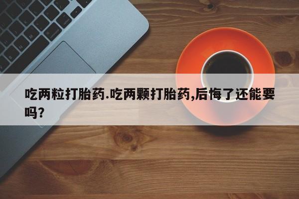 打胎药微信上哪里买吃两粒打胎药.吃两颗打胎药,后悔了还能要吗？