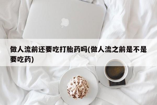 打胎药微信上哪里买做人流前还要吃打胎药吗(做人流之前是不是要吃药)
