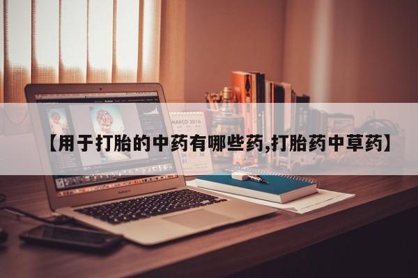 打胎药微信上哪里买【用于打胎的中药有哪些药,打胎药中草药】
