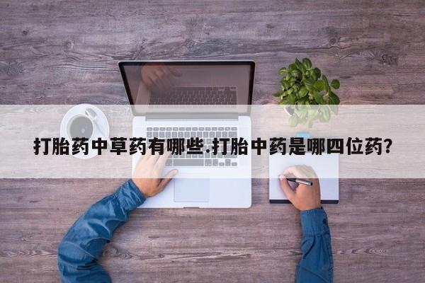 打胎药微信上哪里买打胎药中草药有哪些.打胎中药是哪四位药？