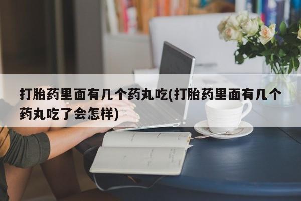 打胎药微信上哪里买打胎药里面有几个药丸吃(打胎药里面有几个药丸吃了会怎样)