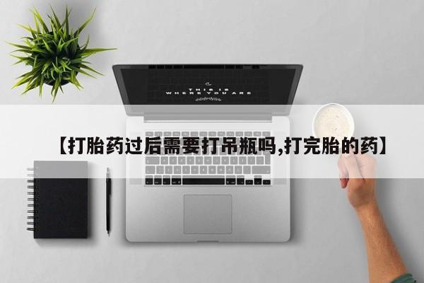打胎药微信上哪里买【打胎药过后需要打吊瓶吗,打完胎的药】