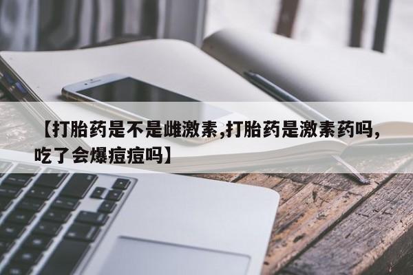 打胎药微信上哪里买【打胎药是不是雌激素,打胎药是激素药吗,吃了会爆痘痘吗】