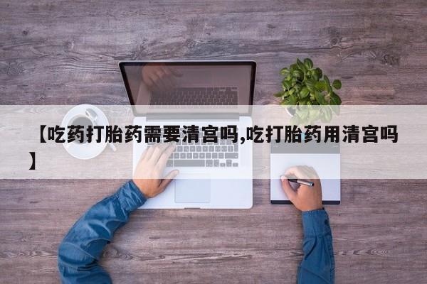 打胎药微信上哪里买【吃药打胎药需要清宫吗,吃打胎药用清宫吗】