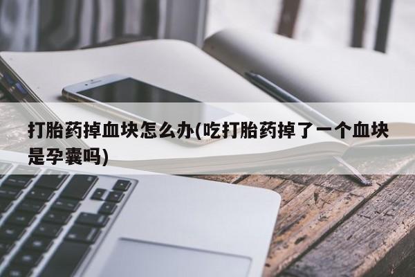 打胎药微信上哪里买打胎药掉血块怎么办(吃打胎药掉了一个血块是孕囊吗)