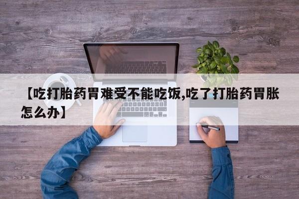 打胎药微信上哪里买【吃打胎药胃难受不能吃饭,吃了打胎药胃胀怎么办】