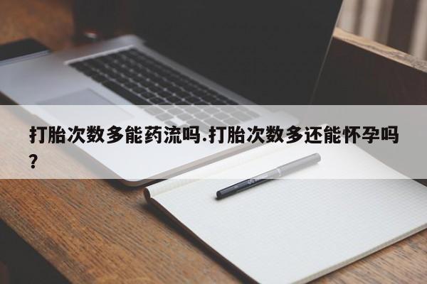 打胎药微信上哪里买打胎次数多能药流吗.打胎次数多还能怀孕吗？