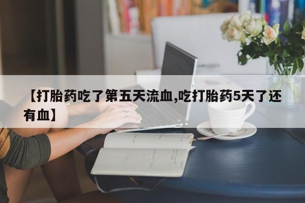打胎药微信上哪里买【打胎药吃了第五天流血,吃打胎药5天了还有血】