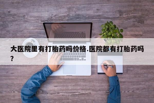 打胎药微信上哪里买大医院里有打胎药吗价格.医院都有打胎药吗？