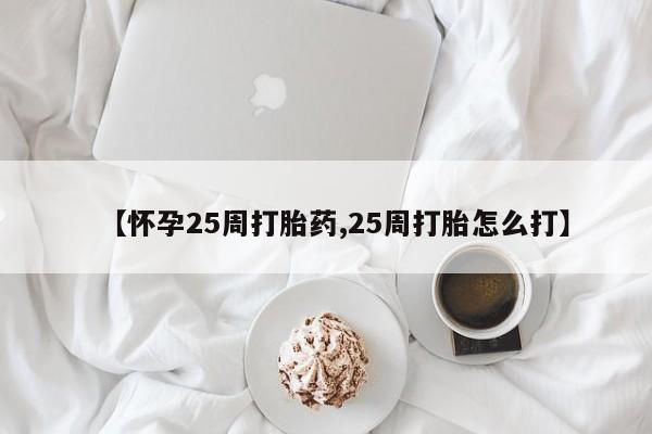 打胎药微信上哪里买【怀孕25周打胎药,25周打胎怎么打】