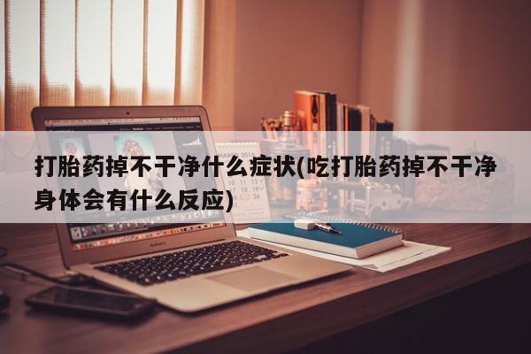 打胎药微信上哪里买打胎药掉不干净什么症状(吃打胎药掉不干净身体会有什么反应)